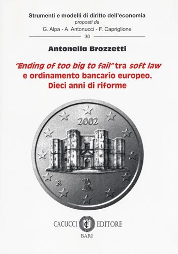 «Ending of too big to fail» tra soft law e ordinamento bancario europeo. Dieci anni di riforme - Antonella Brozzetti - Libro Cacucci 2018, Strumenti e modelli di diritto dell'economia | Libraccio.it