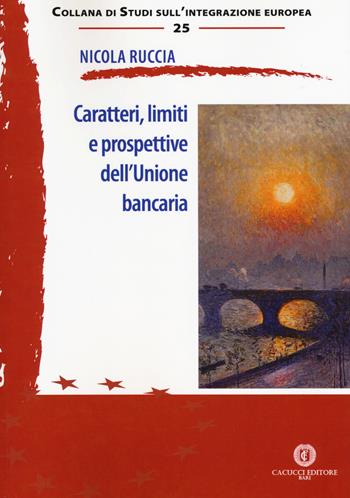 Caratteri, limiti e prospettive dell'Unione bancaria - Nicola Ruccia - Libro Cacucci 2018, Studi sull'integrazione europea | Libraccio.it