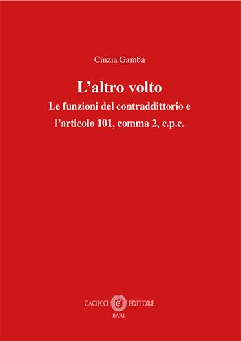 L' altro volto. Le funzioni del contraddittorio e l'articolo 101, comma 2, c.p.c. - Cinzia Gamba - Libro Cacucci 2018 | Libraccio.it