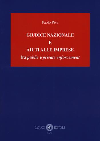 Giudice nazionale e aiuti alle imprese fra «public» e «private enforcement» - Paolo Piva - Libro Cacucci 2018 | Libraccio.it