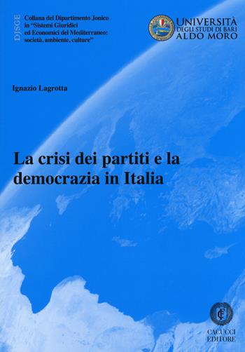 La crisi dei partiti e la democrazia in Italia - Ignazio Lagrotta - Libro Cacucci 2018, Collana del Dipartimento Jonico in "Sistemi Giuridici ed Economici del Mediterraneo: società, ambie | Libraccio.it