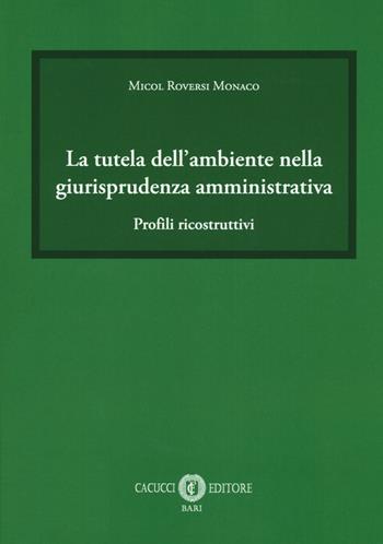 La tutela dell'ambiente nella giurisprudenza amministrativa. Profili ricostruttivi - Micol Roversi Monaco - Libro Cacucci 2018 | Libraccio.it