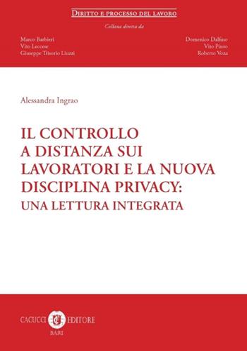 Il controllo a distanza sui lavoratori e la nuova disciplina privacy. Una lettura integrata - Alessandra Ingrao - Libro Cacucci 2018, Diritto e processo del lavoro | Libraccio.it