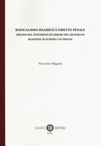 Radicalismo islamico e diritto penale. Origini del fenomeno ed errori nel sistema di reazione in Europa e in Spagna - Vincenzo Riganti - Libro Cacucci 2018 | Libraccio.it