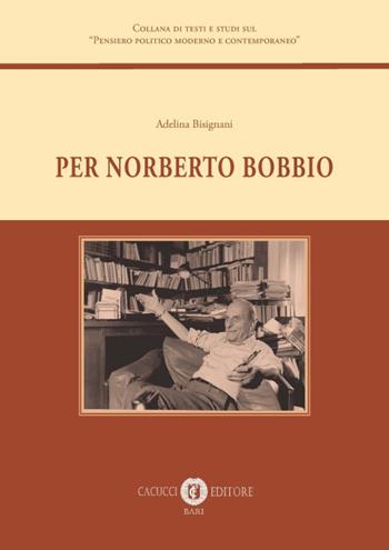 Per Norberto Bobbio - Adelina Bisignani - Libro Cacucci 2019, Collana di testi e studi sul «Pensiero politico moderno e contemporaneo» | Libraccio.it