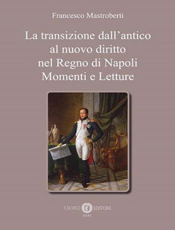 La transizione dall'antico al nuovo diritto nel Regno di Napoli. Momenti e letture - Francesco Mastroberti - Libro Cacucci 2020 | Libraccio.it