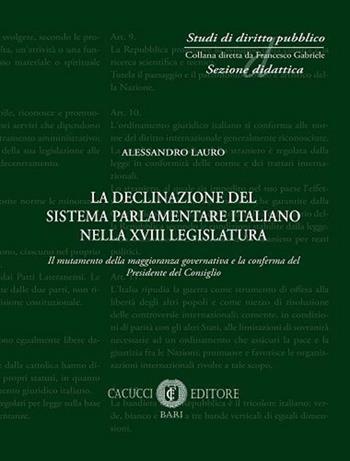 La declinazione del sistema parlamentare italiano nella XVIII legislatura. Il mutamento della maggioranza governativa e la conferma del Presidente del Consiglio - Alessandro Lauro - Libro Cacucci 2020, Studi di diritto pubblico. Sezione didattica | Libraccio.it