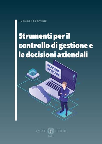 Strumenti per il controllo di gestione e le decisioni aziendali - Carmine D'Arconte - Libro Cacucci 2020 | Libraccio.it