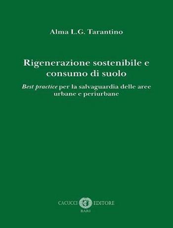 Rigenerazione sostenibile e consumo di suolo. Best practice per la salvaguardia delle aree urbane e periurbane - Alma Tarantino - Libro Cacucci 2020 | Libraccio.it