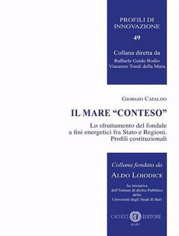 Il mare «conteso». Lo sfruttamento del fondale a fini energetici fra Stato e Regioni. Profili costituzionali - Giorgio Cataldo - Libro Cacucci 2020 | Libraccio.it