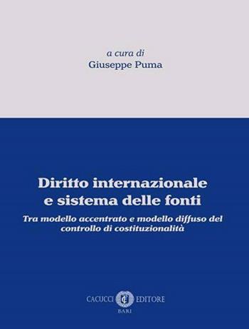 Diritto internazionale e sistema delle fonti. Tra modello accentrato e modello diffuso del controllo di costituzionalità - Giuseppe Puma - Libro Cacucci 2020 | Libraccio.it