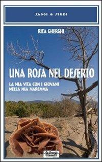 Una rosa nel deserto. La mia vita con i giovani nella mia Maremma - Rita Gherghi - Libro La Bancarella (Piombino) 2012, Saggi e studi | Libraccio.it