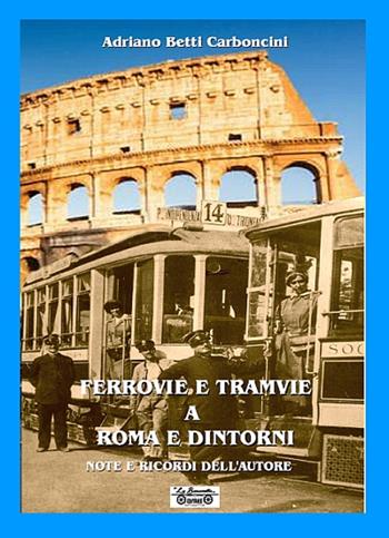 Ferrovie e tramvie a Roma e dintorni. Note e ricordi dell'autore - Adriano Betti Carboncini - Libro La Bancarella (Piombino) 2016, Biblioteca di storia | Libraccio.it