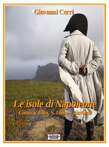 Le isole di Napoleone. Corsica, Elba, S. Elena e dintorni - Giovanni Cerri - Libro La Bancarella (Piombino) 2016, Biblioteca di storia | Libraccio.it