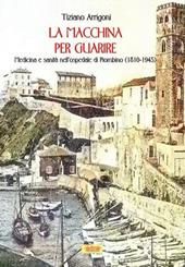 La macchina per guarire. Medicina e sanità nell'Ospedale di Piombino (1810-1945)