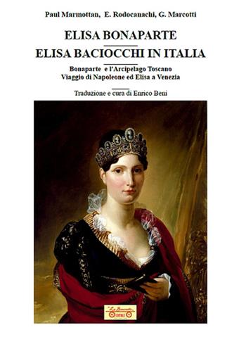 Elisa Bonaparte. Elisa Baciocchi in Italia. Bonaparte e l'Arcipelago toscano. Viaggio di Napoleone ed Elisa a Venezia - Paul Marmottan, Emmanuel Rodocanachi, Giuseppe Marcotti - Libro La Bancarella (Piombino) 2022, Biblioteca di storia | Libraccio.it