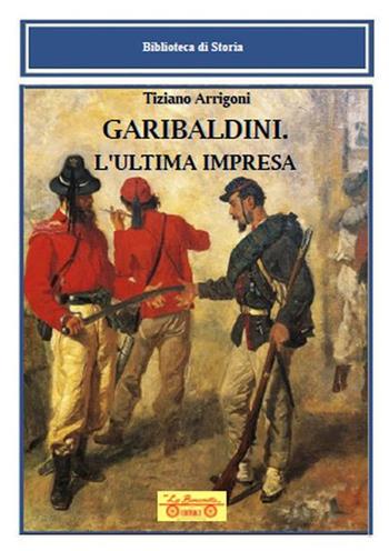 Garibaldini. L'ultima impresa - Tiziano Arrigoni - Libro La Bancarella (Piombino) 2024, Biblioteca di storia | Libraccio.it