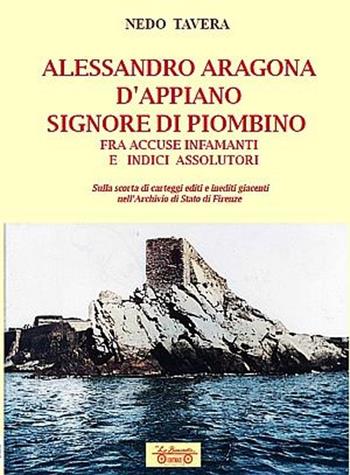Alessandro Aragona D'Appiano signore di Piombino fra indici assolutori e accuse infamanti, sulla scorta di carteggi inediti nell'Archivio di Stato di Firenze - Nedo Tavera - Libro La Bancarella (Piombino) 2025, Biblioteca di storia | Libraccio.it
