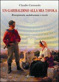 Un garibaldino alla mia tavola. Risorgimento, melodramma e ricette - Claudio Cerasuolo - Libro Araba Fenice 2011 | Libraccio.it