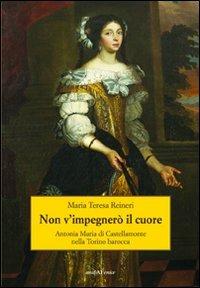 Non v'impegnerò il cuore. Antonia Maria di Castellamonte nella Torino barocca - Maria Teresa Reineri - Libro Araba Fenice 2011 | Libraccio.it