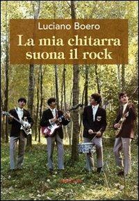 La mia chitarra suona il rock. Un viaggio con il pensiero da Alba alla «swinging» London degli anni '60 - Luciano Boero - Libro Araba Fenice 2012 | Libraccio.it