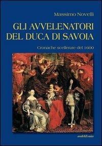 Gli avvelenatori del duca di Savoia. Cronache scellerate del 1600 - Massimo Novelli - Libro Araba Fenice 2013 | Libraccio.it