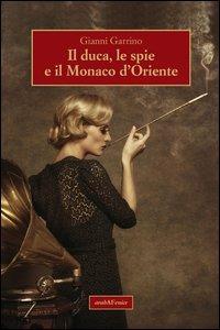 Il duca, le spie e il Monaco d'Oriente - Gianni Garrino - Libro Araba Fenice 2013 | Libraccio.it