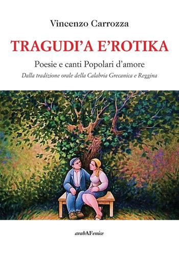 Tragudì a e'rotika. Poesie e canti popolari d'amore. Dalla tradizione orale della Calabria grecanica e reggina - Vincenzo Carrozza - Libro Araba Fenice 2014 | Libraccio.it
