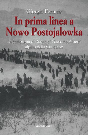 In prima linea a Nowo Postojalowka. La campagna di Russia di Giacomo Alberti alpino della Cuneense - Giorgio Ferraris - Libro Araba Fenice 2014 | Libraccio.it