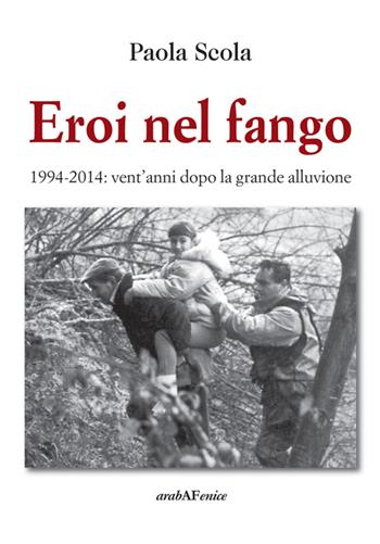 Eroi nel fango 1994-2014. Vent'anni dopo la grande alluvione - Paola Scola - Libro Araba Fenice 2014 | Libraccio.it