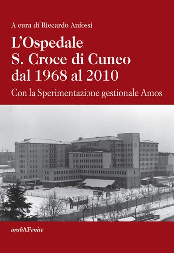 L'ospedale S. Croce di Cuneo dal 1968 al 2010. Con la sperimentazione gestionale Amos - Riccardo Anfossi - Libro Araba Fenice 2014 | Libraccio.it