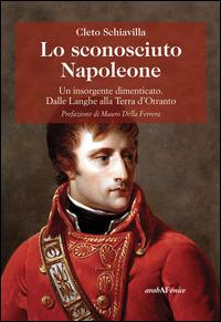 Lo sconosciuto Napoleone. Un insorgente dimenticato. Dalle Langhe alla terra d'Otranto - Cleto Schiavilla - Libro Araba Fenice 2014 | Libraccio.it