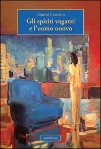 Gli spiriti vaganti e l'uomo nuovo - Gianni Garrino - Libro Araba Fenice 2014 | Libraccio.it
