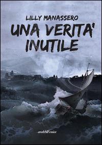 Una verità inutile - Lilly Manassero - Libro Araba Fenice 2014 | Libraccio.it