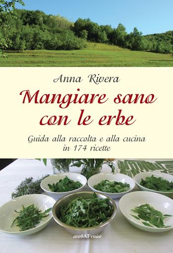 Mangiare sano con le erbe. Guida alla raccolta e alla cucina in 174 ricette - Anna Rivera - Libro Araba Fenice 2015 | Libraccio.it