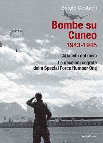 Bombe su Cuneo 1943-1945. Attacchi dal cielo. Le missioni segrete della Special Force Number One - Sergio Costagli - Libro Araba Fenice 2016 | Libraccio.it