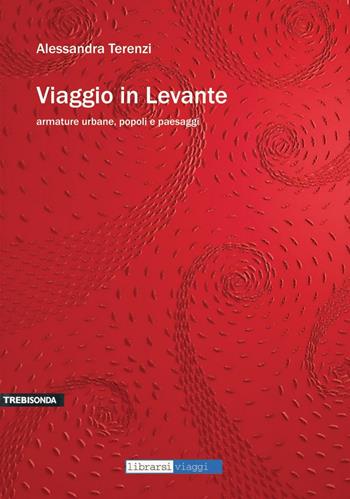 Viaggio in Levante. Armature urbane, popoli e paesaggi - Alessandra Terenzi - Libro Araba Fenice 2016, Trebisonda | Libraccio.it