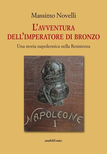 L'avventura dell'imperatore di bronzo. Una storia napoleonica nella Resistenza - Massimo Novelli - Libro Araba Fenice 2016 | Libraccio.it