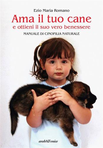 Ama il tuo cane e ottieni il suo vero benessere. Manuale di cinofilia naturale - Ezio Maria Romano - Libro Araba Fenice 2016 | Libraccio.it