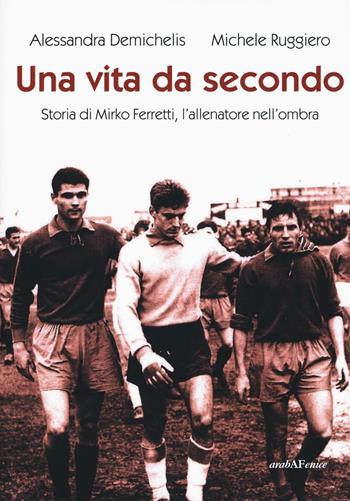 Una vita da secondo. Storia di Mirko Ferretti, l'allenatore nell'ombra. Ediz. illustrata - Alessandra Demichelis, Michele Ruggiero - Libro Araba Fenice 2016 | Libraccio.it