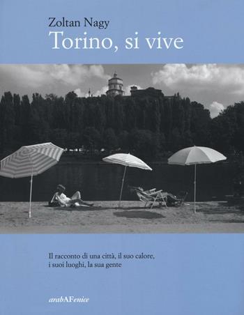 Torino, si vive. Il racconto di una città, il suo calore, i suoi luoghi, la sua gente in quindici anni di fotografie. Ediz. illustrata - Zoltan Nagy - Libro Araba Fenice 2016 | Libraccio.it