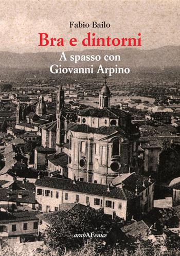 Bra e dintorni. A spasso con Giovanni Arpino - Fabio Bailo - Libro Araba Fenice 2017 | Libraccio.it