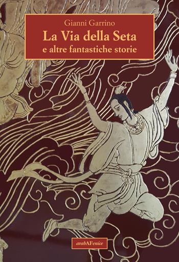 La via della seta e altre fantastiche storie - Gianni Garrino - Libro Araba Fenice 2017 | Libraccio.it