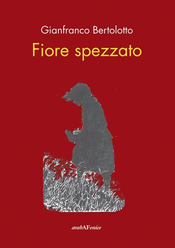 Fiore spezzato - Gianfranco Bertolotto - Libro Araba Fenice 2018 | Libraccio.it