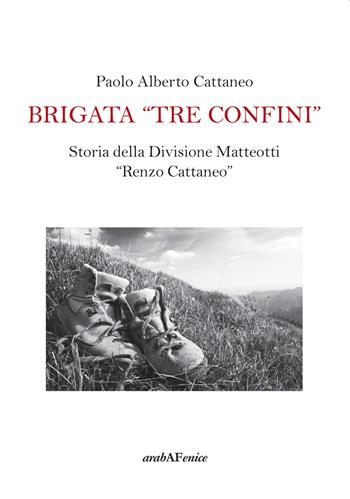 Brigata «Tre confini». Storia della Divisione Matteotti «Renzo Cattaneo» - Paolo Alberto Cattaneo - Libro Araba Fenice 2018 | Libraccio.it