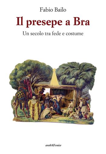 Il presepe a Bra - Un secolo tra fede e costume - Fabio Bailo - Libro Araba Fenice 2018 | Libraccio.it