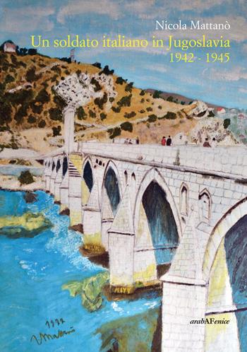 Un soldato italiano in Jugoslavia 1942-1945 - Nicola Mattanò - Libro Araba Fenice 2019 | Libraccio.it