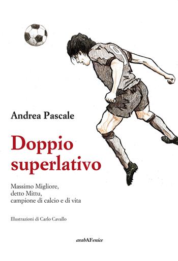 Doppio superlativo. Massimo Migliore, detto Mittu, campione di calcio e di vita - Andrea Pascale - Libro Araba Fenice 2019 | Libraccio.it