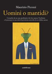 Uomini o mantidi? Cronache da un caso giudiziario che fece epoca: l'inchiesta e il processo in una città di provincia sconvolta da un delitto atroce