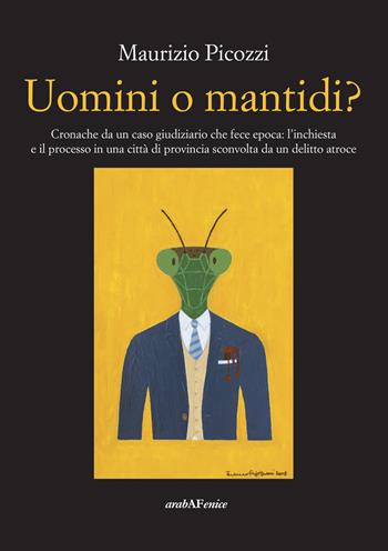 Uomini o mantidi? Cronache da un caso giudiziario che fece epoca: l'inchiesta e il processo in una città di provincia sconvolta da un delitto atroce - Maurizio Picozzi - Libro Araba Fenice 2019 | Libraccio.it